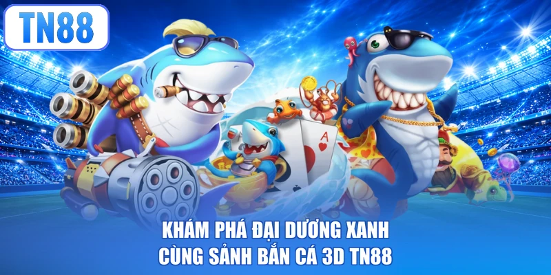 Khám phá đại dương xanh cùng sảnh bắn cá 3D TN88